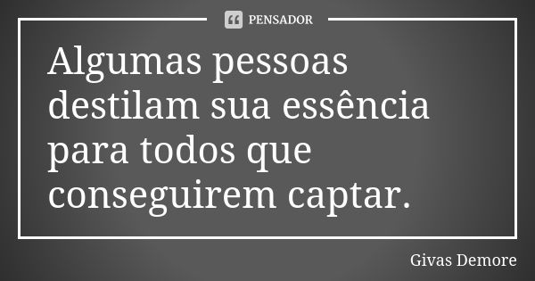 Algumas pessoas destilam sua essência para todos que conseguirem captar.... Frase de Givas Demore.