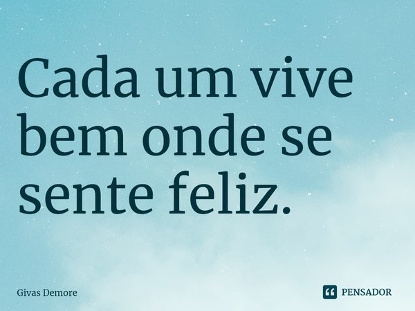 ⁠Cada um vive bem onde se sente feliz.... Frase de Givas Demore.