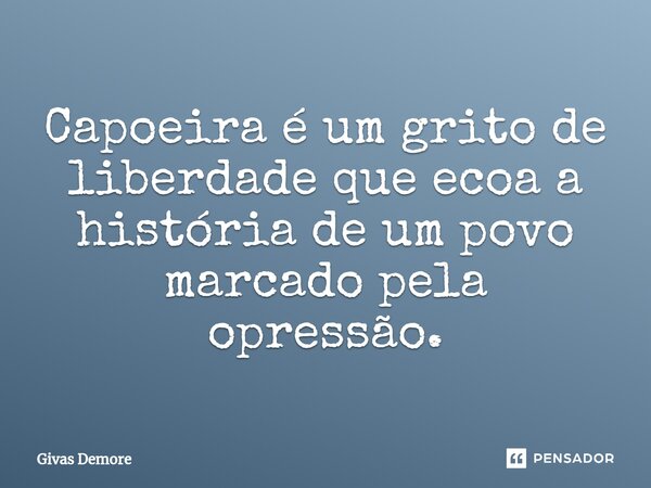 Capoeira é um grito de liberdade que ecoa a história de um povo marcado pela opressão.... Frase de Givas Demore.