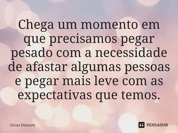 ⁠⁠Chega um momento em que precisamos pegar pesado com a necessidade de afastar algumas pessoas e pegar mais leve com as expectativas que temos.... Frase de Givas Demore.