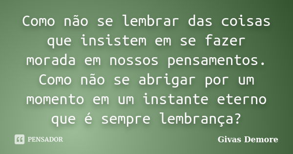 Como não se lembrar das coisas que insistem em se fazer morada em nossos pensamentos. Como não se abrigar por um momento em um instante eterno que é sempre lemb... Frase de Givas Demore.