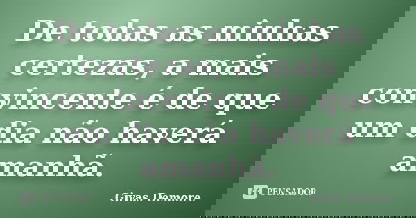 De todas as minhas certezas, a mais convincente é de que um dia não haverá amanhã.... Frase de Givas Demore.