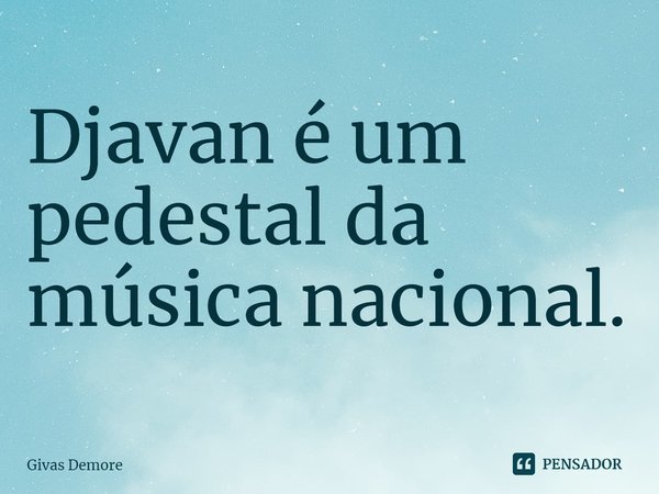 ⁠Djavan é um pedestal da música nacional.... Frase de Givas Demore.