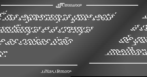 É na esperança que está a confiança e a crença de que as coisas irão melhorar.... Frase de Givas Demore.