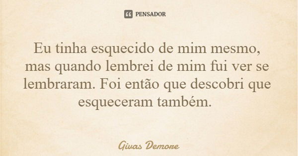 Eu tinha esquecido de mim mesmo, mas quando lembrei de mim fui ver se lembraram. Foi então que descobri que esqueceram também.... Frase de Givas Demore.