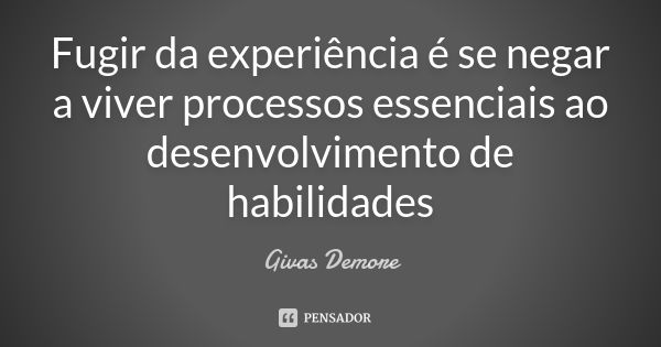 Fugir da experiência é se negar a viver processos essenciais ao desenvolvimento de habilidades... Frase de Givas Demore.