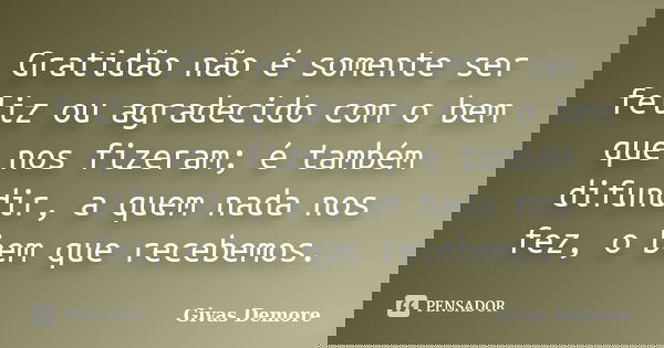 Gratidão não é somente ser feliz ou agradecido com o bem que nos fizeram; é também difundir, a quem nada nos fez, o bem que recebemos.... Frase de Givas Demore.