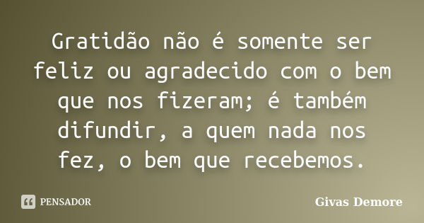 Gratidão não é somente ser feliz ou agradecido com o bem que nos fizeram; é também difundir, a quem nada nos fez, o bem que recebemos.... Frase de Givas Demore.