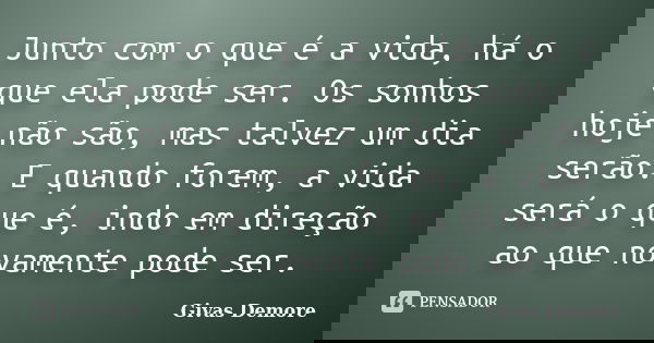 Junto com o que é a vida, há o que ela pode ser. Os sonhos hoje não são, mas talvez um dia serão. E quando forem, a vida será o que é, indo em direção ao que no... Frase de Givas Demore.