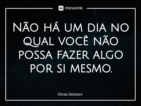 ⁠Não há um dia no qual você não possa fazer algo por si mesmo.... Frase de Givas Demore.