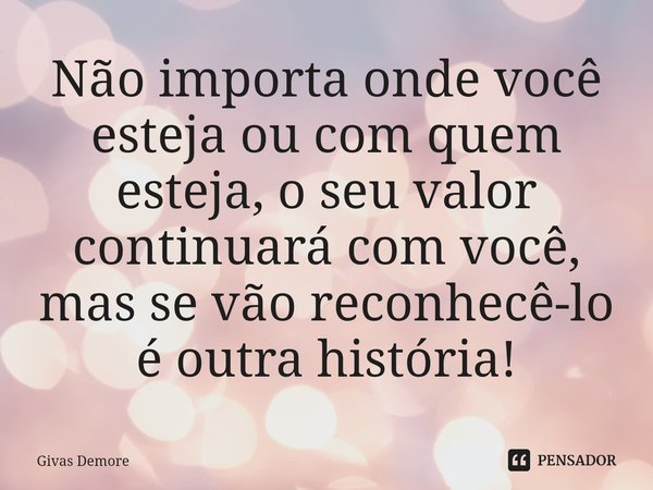 ⁠Não importa onde você esteja ou com quem esteja, o seu valor continuará com você, mas se vão reconhecê-lo é outra história!... Frase de Givas Demore.