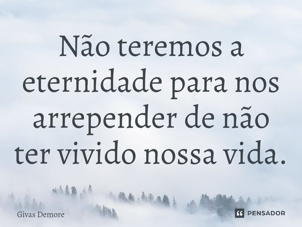 ⁠Não teremos a eternidade para nos arrepender de não ter vivido nossa vida.... Frase de Givas Demore.