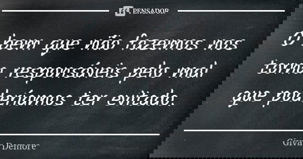 O bem que não fazemos nos torna responsáveis pelo mal que poderíamos ter evitado.... Frase de Givas Demore.