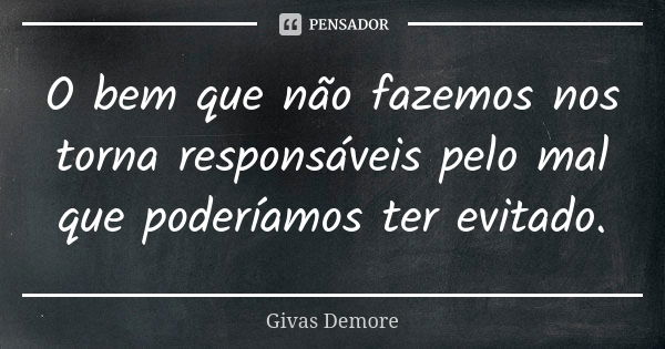 O bem que não fazemos nos torna responsáveis pelo mal que poderíamos ter evitado.... Frase de Givas Demore.