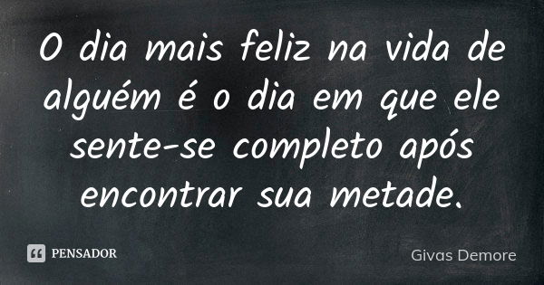 O dia mais feliz na vida de alguém é o dia em que ele sente-se completo após encontrar sua metade.... Frase de Givas Demore.