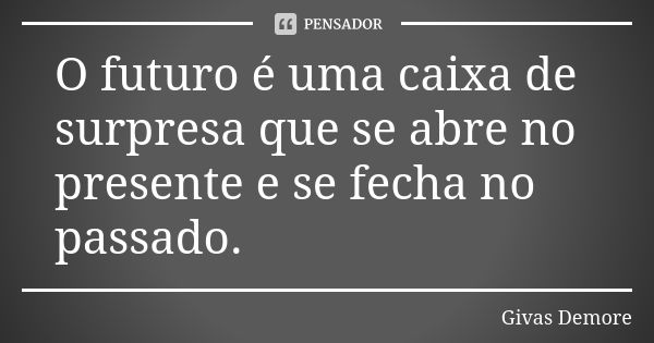 O futuro é uma caixa de surpresa que se abre no presente e se fecha no passado.... Frase de Givas Demore.