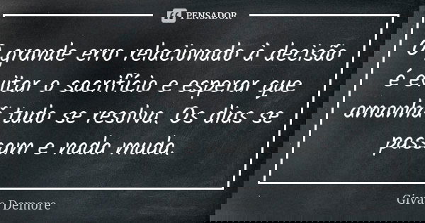 O grande erro relacionado à decisão é evitar o sacrifício e esperar que amanhã tudo se resolva. Os dias se passam e nada muda.... Frase de Givas Demore.