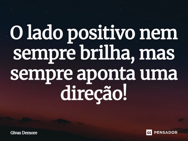 ⁠O lado positivo nem sempre brilha, mas sempre aponta uma direção!... Frase de Givas Demore.