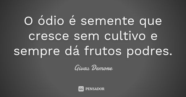 O ódio é semente que cresce sem cultivo e sempre dá frutos podres.... Frase de Givas Demore.