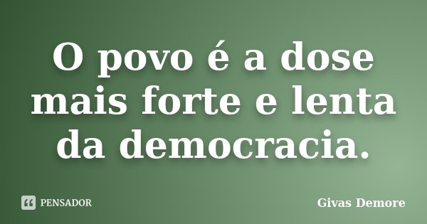 O povo é a dose mais forte e lenta da democracia.... Frase de Givas Demore.