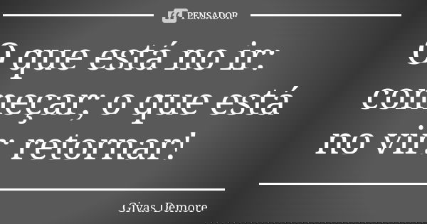 O que está no ir: começar; o que está no vir: retornar!... Frase de Givas Demore.