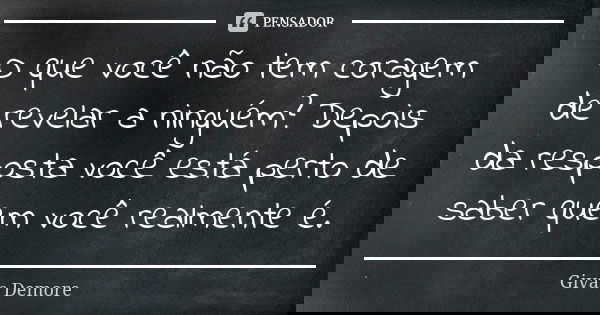 O que você não tem coragem de revelar a ninguém? Depois da resposta você está perto de saber quem você realmente é.... Frase de Givas Demore.