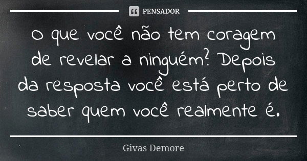 O que você não tem coragem de revelar a ninguém? Depois da resposta você está perto de saber quem você realmente é.... Frase de Givas Demore.