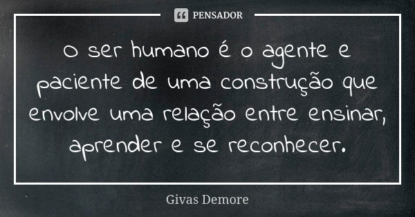 O ser humano é o agente e paciente de uma construção que envolve uma relação entre ensinar, aprender e se reconhecer.... Frase de Givas Demore.