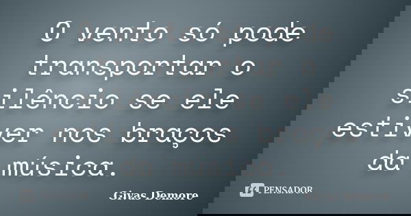 O vento só pode transportar o silêncio se ele estiver nos braços da música.... Frase de Givas Demore.