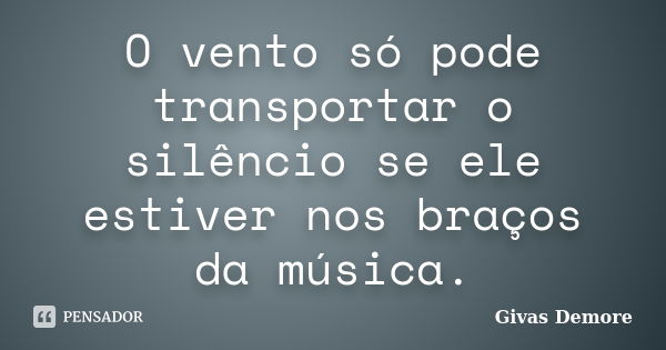 O vento só pode transportar o silêncio se ele estiver nos braços da música.... Frase de Givas Demore.