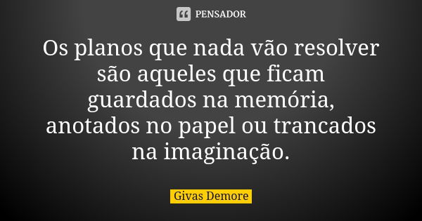 Os planos que nada vão resolver são aqueles que ficam guardados na memória, anotados no papel ou trancados na imaginação.... Frase de Givas Demore.