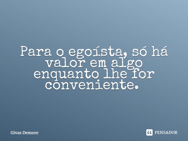 Para o egoísta, só há valor em algo enquanto lhe for conveniente. ⁠... Frase de Givas Demore.