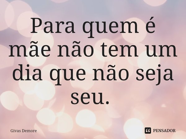 Para quem é mãe não tem um dia que não seja seu. ⁠... Frase de Givas Demore.