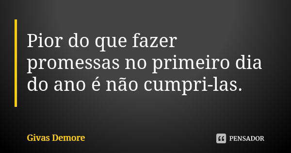 Pior do que fazer promessas no primeiro dia do ano é não cumpri-las.... Frase de Givas Demore.