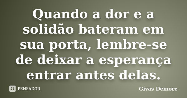 Quando a dor e a solidão bateram em sua porta, lembre-se de deixar a esperança entrar antes delas.... Frase de Givas Demore.