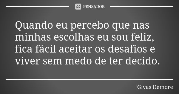 Quando eu percebo que nas minhas escolhas eu sou feliz, fica fácil aceitar os desafios e viver sem medo de ter decido.... Frase de Givas Demore.