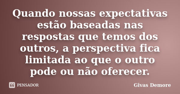 Quando nossas expectativas estão baseadas nas respostas que temos dos outros, a perspectiva fica limitada ao que o outro pode ou não oferecer.... Frase de Givas Demore.