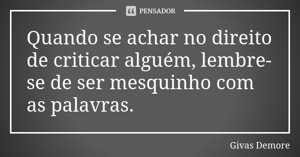 Quando se achar no direito de criticar alguém, lembre-se de ser mesquinho com as palavras.... Frase de Givas Demore.