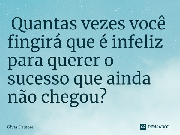 ⁠ Quantas vezes você fingirá que é infeliz para querer o sucesso que ainda não chegou?... Frase de Givas Demore.