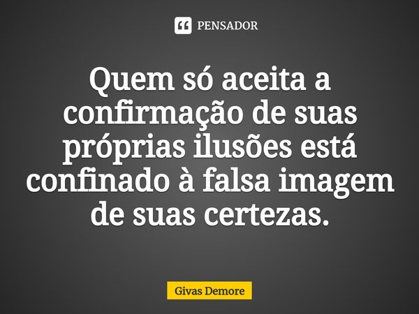 ⁠Quem só aceita a confirmação de suas próprias ilusões está confinado à falsa imagem de suas certezas.... Frase de Givas Demore.