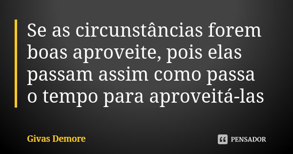 Se as circunstâncias forem boas aproveite, pois elas passam assim como passa o tempo para aproveitá-las... Frase de Givas Demore.