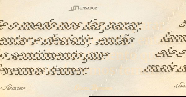 Se o medo nos faz parar, lamentar e desistir, então ele é o sentimento que mais devemos temer.... Frase de Givas Demore.