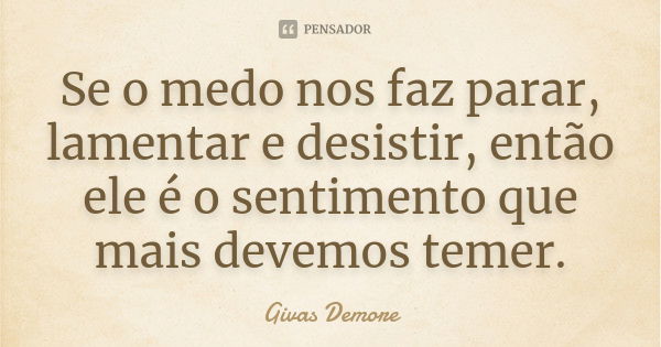 Se o medo nos faz parar, lamentar e desistir, então ele é o sentimento que mais devemos temer.... Frase de Givas Demore.