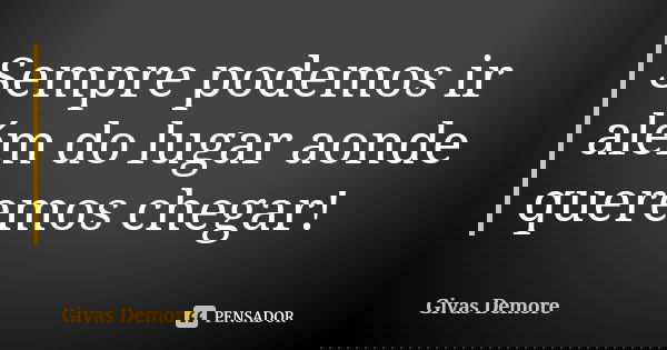 Sempre podemos ir além do lugar aonde queremos chegar!... Frase de Givas Demore.