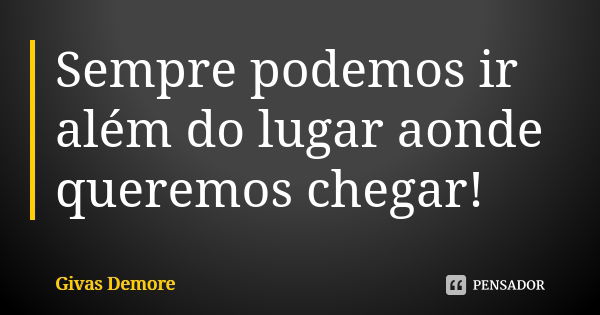 Sempre podemos ir além do lugar aonde queremos chegar!... Frase de Givas Demore.