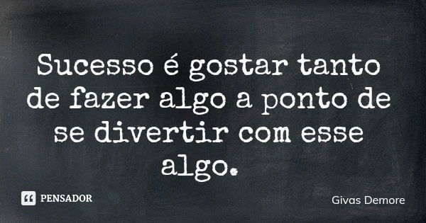 Sucesso é gostar tanto de fazer algo a ponto de se divertir com esse algo.... Frase de Givas Demore.