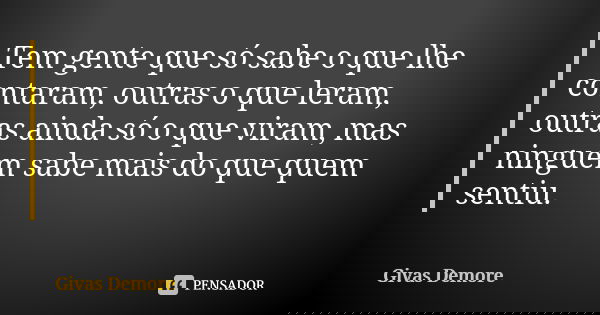 Tem gente que só sabe o que lhe contaram, outras o que leram, outras ainda só o que viram, mas ninguém sabe mais do que quem sentiu.... Frase de Givas Demore.