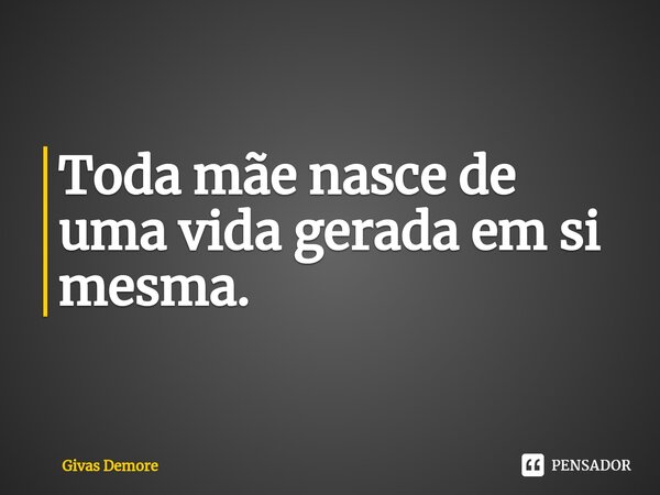 ⁠⁠Toda mãe nasce de uma vida gerada em si mesma.... Frase de Givas Demore.