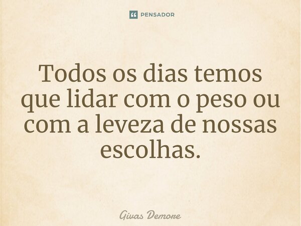 ⁠Todos os dias temos que lidar com o peso ou com a leveza de nossas escolhas.... Frase de Givas Demore.