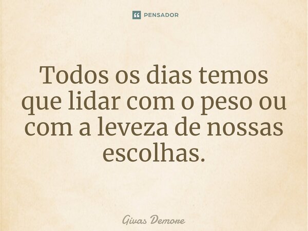 ⁠Todos os dias temos que lidar com o peso ou com a leveza de nossas escolhas.... Frase de Givas Demore.